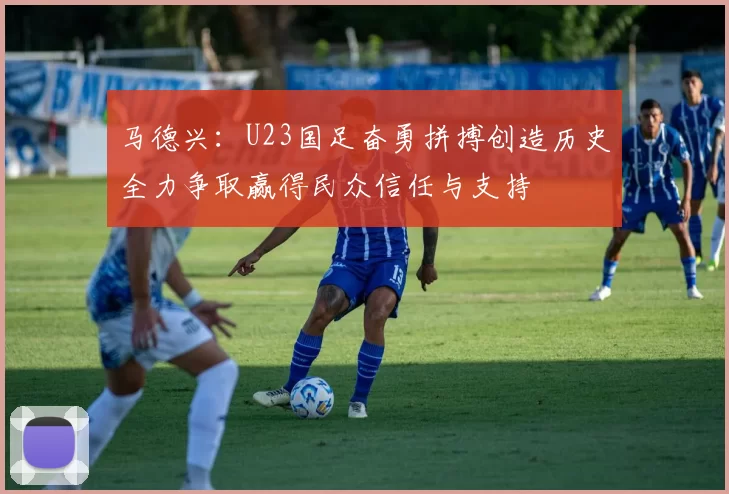 马德兴：U23国足奋勇拼搏创造历史全力争取赢得民众信任与支持