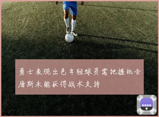 勇士表现出色年轻球员需把握机会唐斯未能获得战术支持