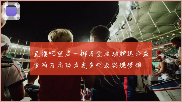 直播吧重启一掷万金活动赠送公益金两万元助力更多吧友实现梦想