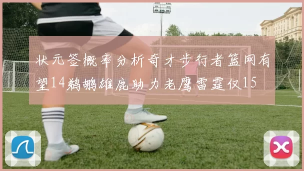 状元签概率分析奇才步行者篮网有望14鹈鹕雄鹿助力老鹰雷霆仅15