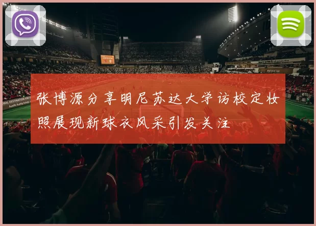 张博源分享明尼苏达大学访校定妆照展现新球衣风采引发关注