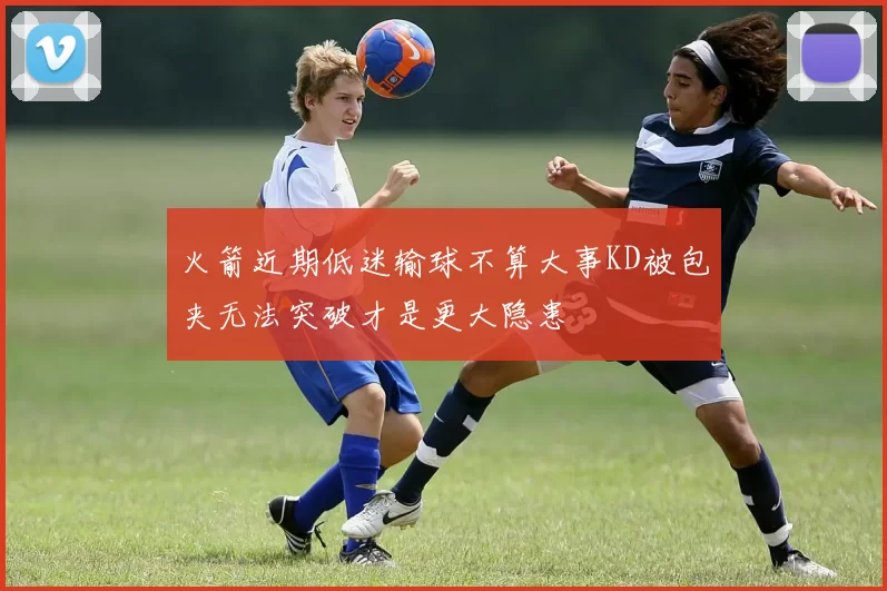 火箭近期低迷输球不算大事KD被包夹无法突破才是更大隐患