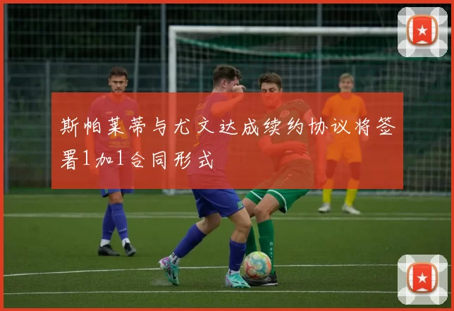 斯帕莱蒂与尤文达成续约协议将签署1加1合同形式