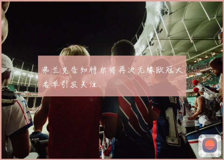 弗兰克告知特尔将再次无缘欧冠大名单引发关注