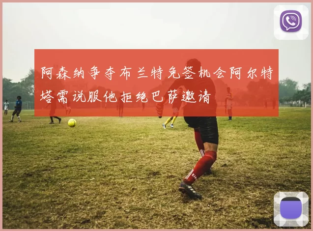 阿森纳争夺布兰特免签机会阿尔特塔需说服他拒绝巴萨邀请