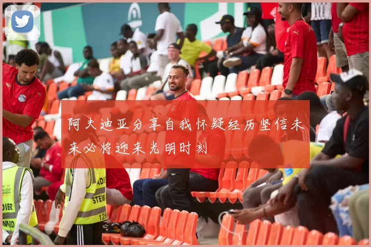 阿夫迪亚分享自我怀疑经历坚信未来必将迎来光明时刻