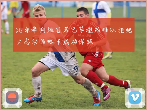 比尔希利坦言若巴萨邀约难以拒绝立志助马略卡成功保级