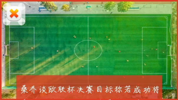桑乔谈欧联杯决赛目标称若成功将是个人职业生涯的重要里程碑