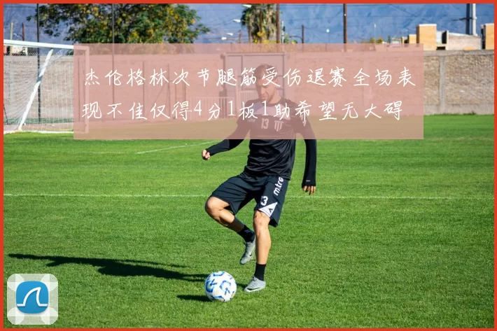 杰伦格林次节腿筋受伤退赛全场表现不佳仅得4分1板1助希望无大碍
