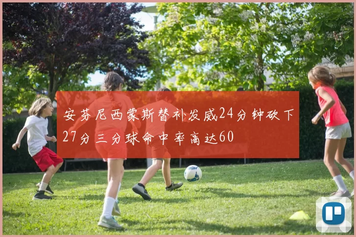 安芬尼西蒙斯替补发威24分钟砍下27分三分球命中率高达60