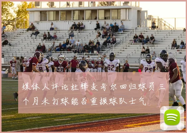 媒体人评论杜锋麦考尔回归球员三个月未打球能否重振球队士气