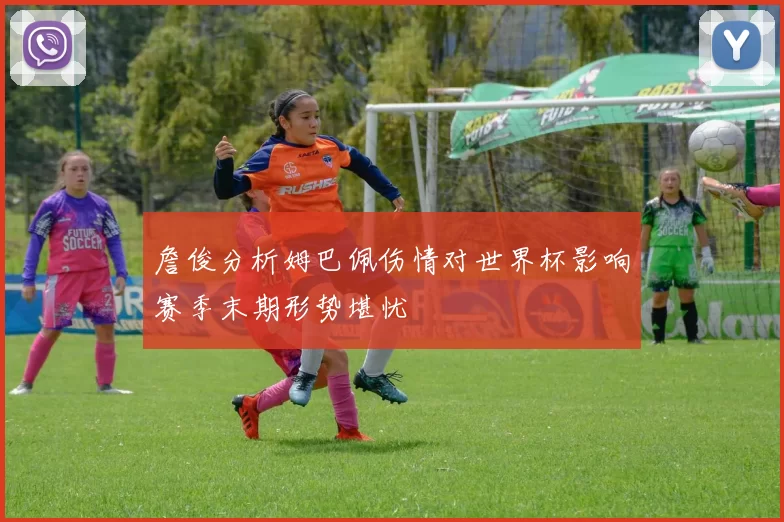 詹俊分析姆巴佩伤情对世界杯影响赛季末期形势堪忧