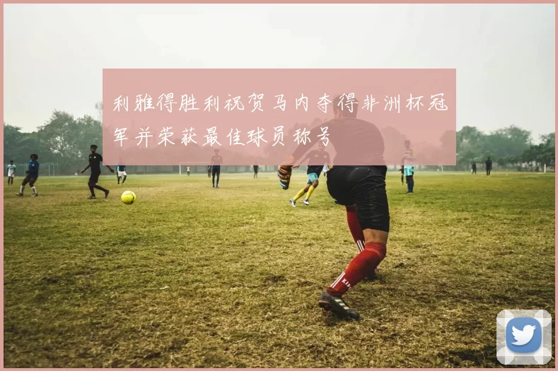 利雅得胜利祝贺马内夺得非洲杯冠军并荣获最佳球员称号