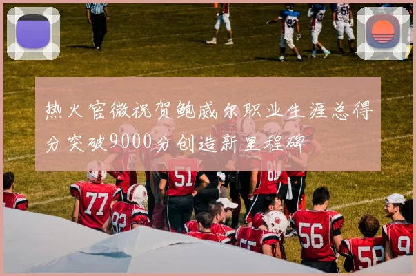 热火官微祝贺鲍威尔职业生涯总得分突破9000分创造新里程碑