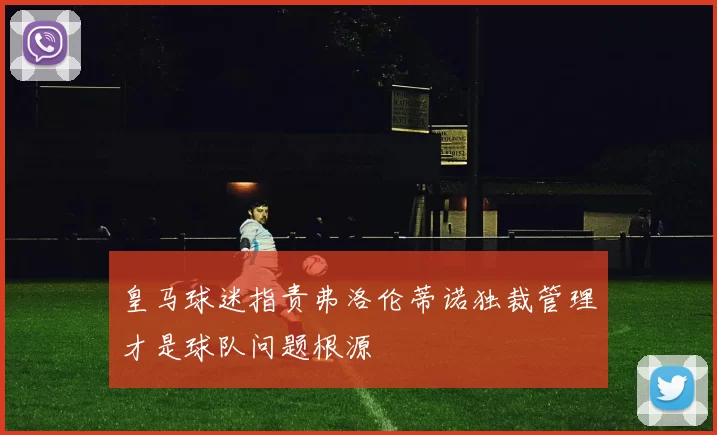 皇马球迷指责弗洛伦蒂诺独裁管理才是球队问题根源