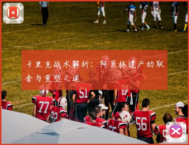 卡里克战术解析：阿莫林遗产的取舍与重塑之道