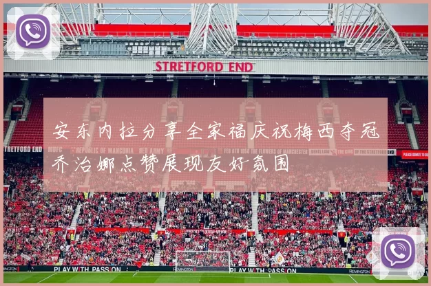 安东内拉分享全家福庆祝梅西夺冠乔治娜点赞展现友好氛围