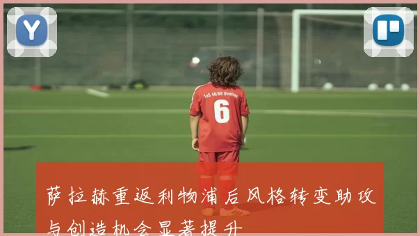 萨拉赫重返利物浦后风格转变助攻与创造机会显著提升