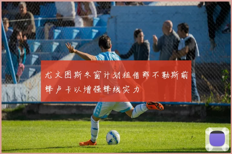 尤文图斯冬窗计划租借那不勒斯前锋卢卡以增强锋线实力