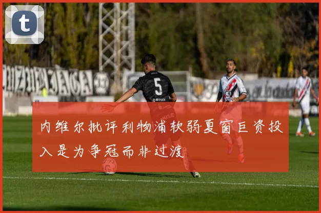 内维尔批评利物浦软弱夏窗巨资投入是为争冠而非过渡