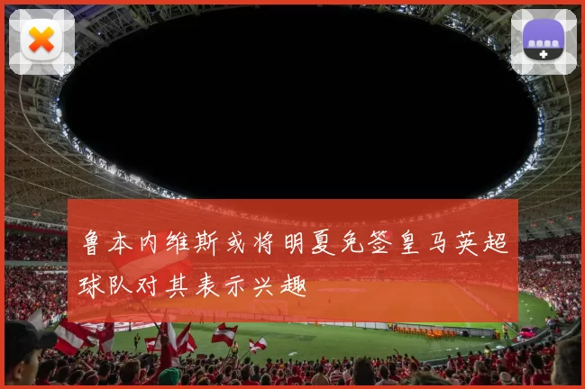鲁本内维斯或将明夏免签皇马英超球队对其表示兴趣