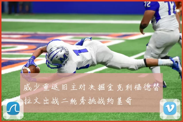 威少重返旧主对决掘金克利福德替拉文出战二轮秀挑战约基奇