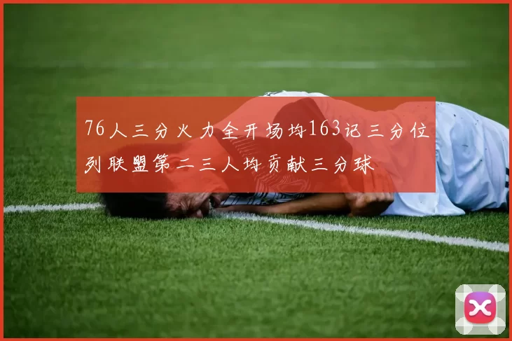 76人三分火力全开场均163记三分位列联盟第二三人均贡献三分球