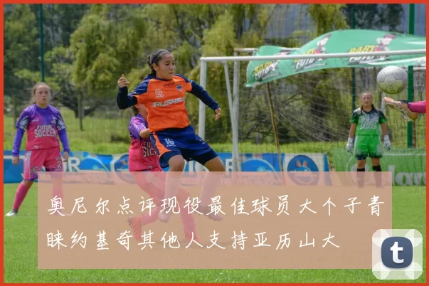 奥尼尔点评现役最佳球员大个子青睐约基奇其他人支持亚历山大