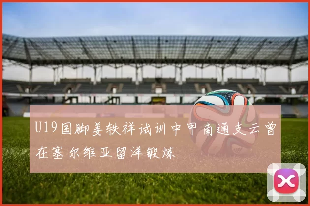 U19国脚姜轶祥试训中甲南通支云曾在塞尔维亚留洋锻炼