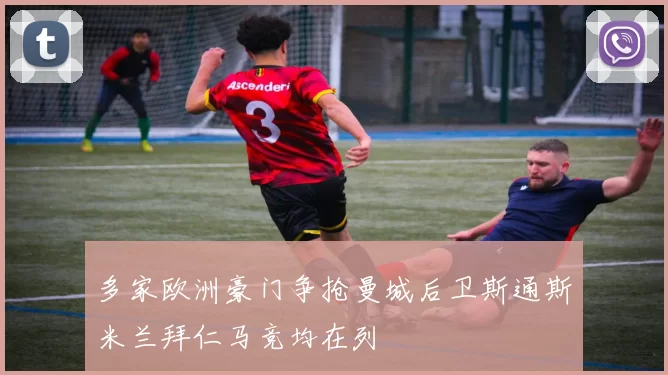 多家欧洲豪门争抢曼城后卫斯通斯米兰拜仁马竞均在列